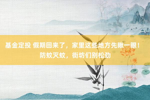 基金定投 假期回来了，家里这些地方先瞅一眼！ 防蚊灭蚊，街坊们别松劲