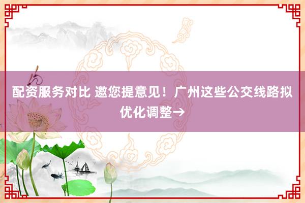 配资服务对比 邀您提意见！广州这些公交线路拟优化调整→