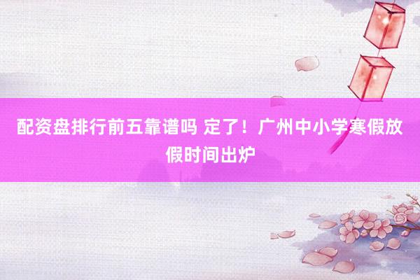 配资盘排行前五靠谱吗 定了！广州中小学寒假放假时间出炉