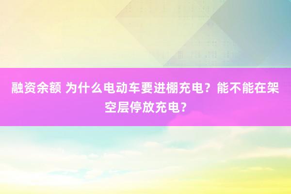 融资余额 为什么电动车要进棚充电？能不能在架空层停放充电？