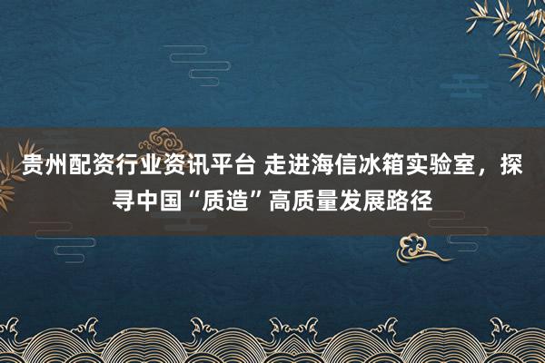 贵州配资行业资讯平台 走进海信冰箱实验室，探寻中国“质造”高质量发展路径