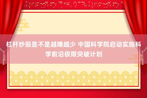 杠杆炒股是不是越赚越少 中国科学院启动实施科学前沿极限突破计划