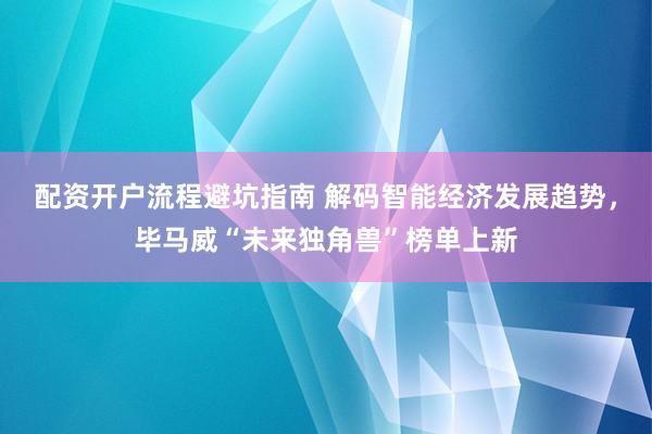 配资开户流程避坑指南 解码智能经济发展趋势，毕马威“未来独角兽”榜单上新